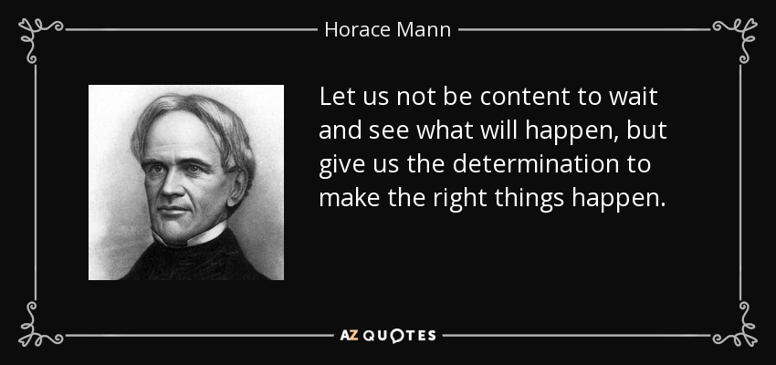 Let us not be content to wait and see what will happen, but give us the determination to make the right things happen. - Horace Mann