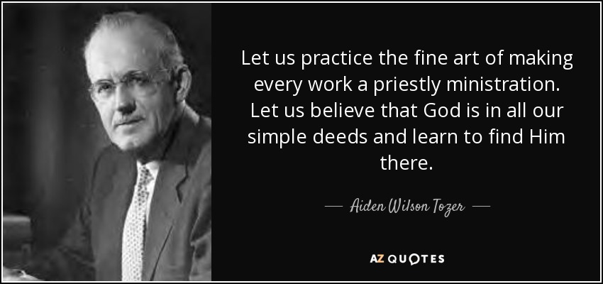 Practiquemos el fino arte de hacer de cada obra un ministerio sacerdotal. Creamos que Dios está en todos nuestros actos sencillos y aprendamos a encontrarlo allí. - Aiden Wilson Tozer