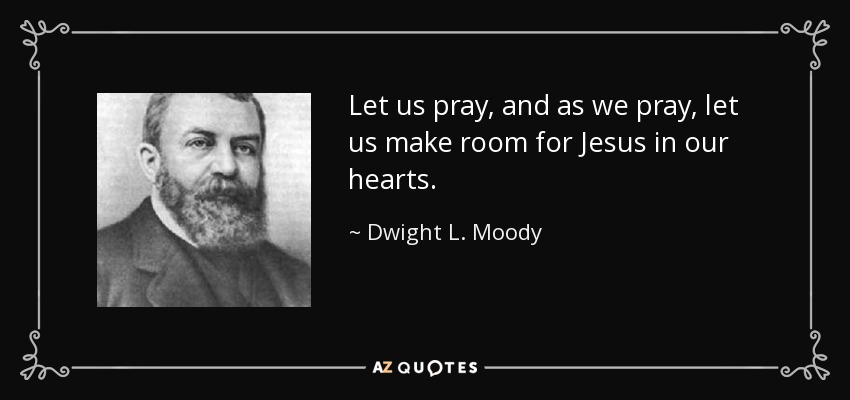 Let us pray, and as we pray, let us make room for Jesus in our hearts. - Dwight L. Moody