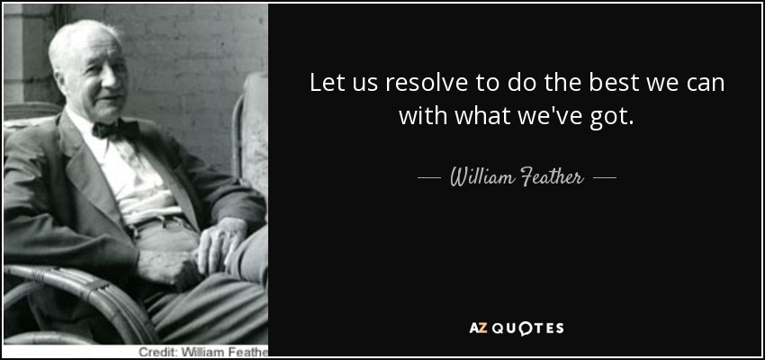 Let us resolve to do the best we can with what we've got. - William Feather