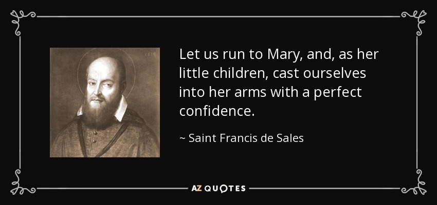 Let us run to Mary, and, as her little children, cast ourselves into her arms with a perfect confidence. - Saint Francis de Sales