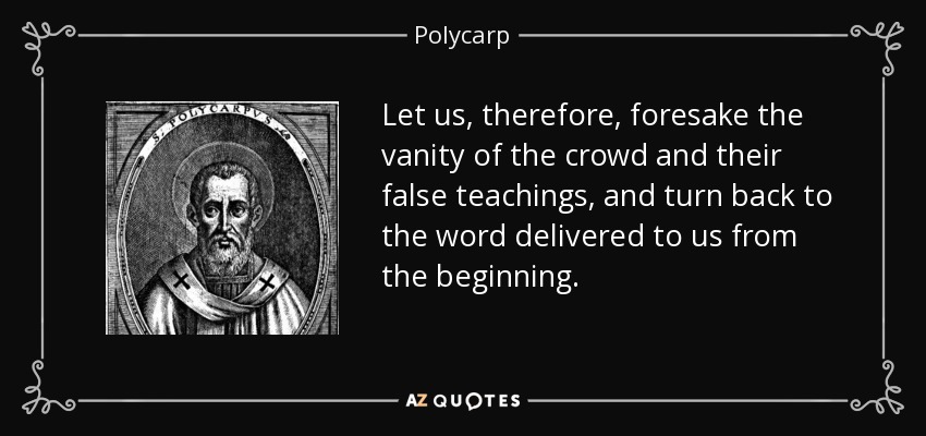 Let us, therefore, foresake the vanity of the crowd and their false teachings, and turn back to the word delivered to us from the beginning. - Polycarp