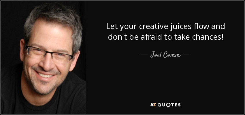 Let your creative juices flow and don't be afraid to take chances! - Joel Comm