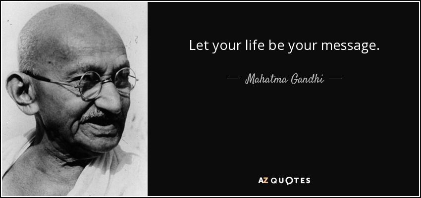 Let your life be your message. - Mahatma Gandhi