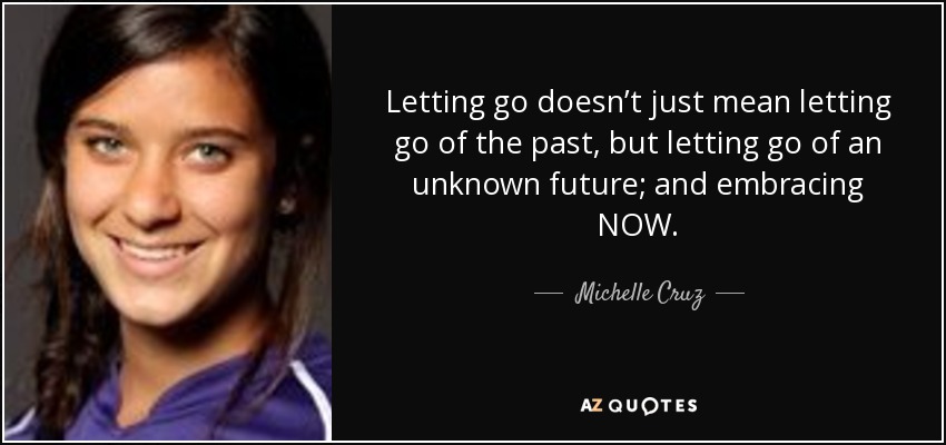 Letting go doesn’t just mean letting go of the past, but letting go of an unknown future; and embracing NOW. - Michelle Cruz