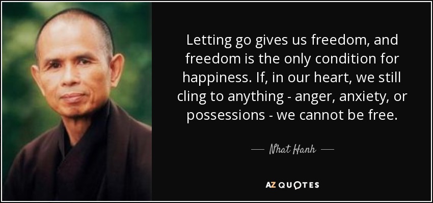 Soltar nos da libertad, y la libertad es la única condición para la felicidad. Si, en nuestro corazón, seguimos aferrados a cualquier cosa - ira, ansiedad o posesiones - no podemos ser libres. - Nhat Hanh