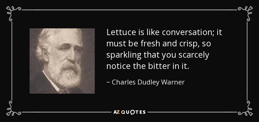 Lettuce is like conversation; it must be fresh and crisp, so sparkling that you scarcely notice the bitter in it. - Charles Dudley Warner