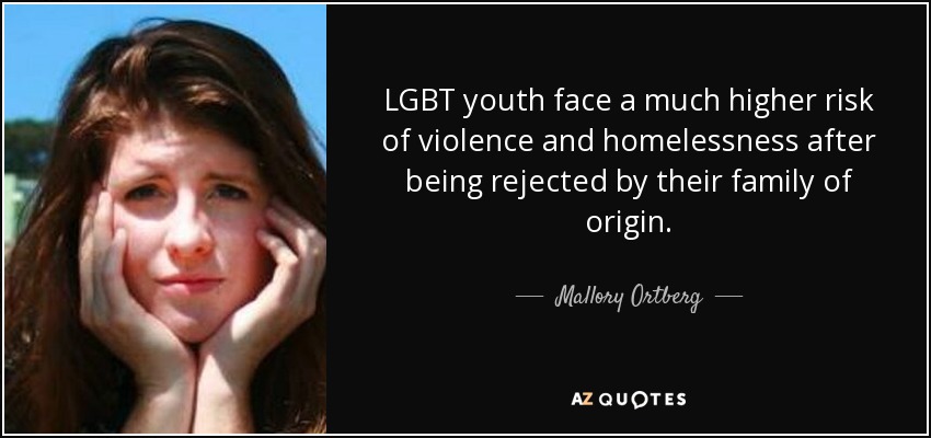 LGBT youth face a much higher risk of violence and homelessness after being rejected by their family of origin. - Mallory Ortberg