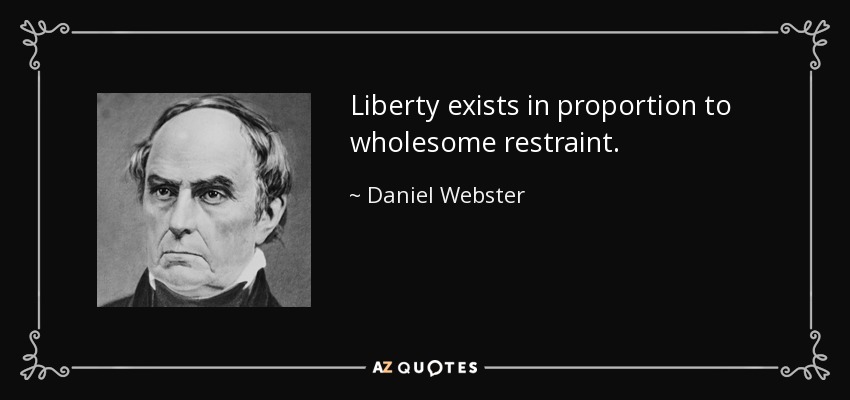 Liberty exists in proportion to wholesome restraint. - Daniel Webster
