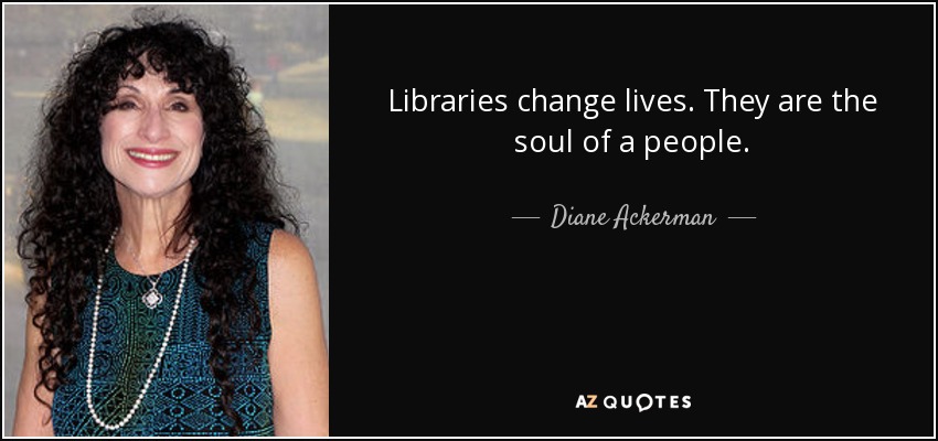 Libraries change lives. They are the soul of a people. - Diane Ackerman