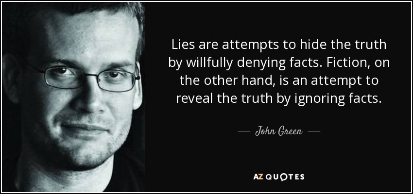 Lies are attempts to hide the truth by willfully denying facts. Fiction, on the other hand, is an attempt to reveal the truth by ignoring facts. - John Green