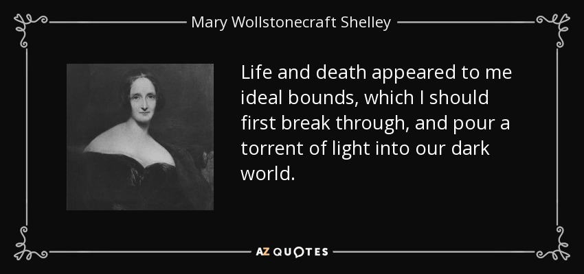 Life and death appeared to me ideal bounds, which I should first break through, and pour a torrent of light into our dark world. - Mary Wollstonecraft Shelley