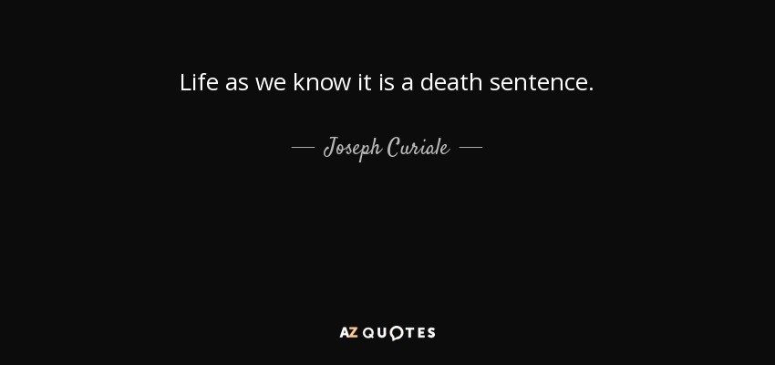 Life as we know it is a death sentence. - Joseph Curiale