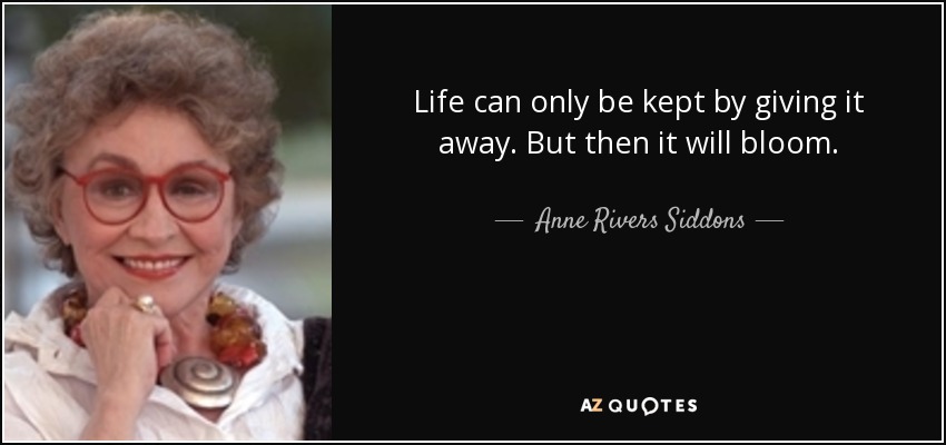 Life can only be kept by giving it away. But then it will bloom. - Anne Rivers Siddons