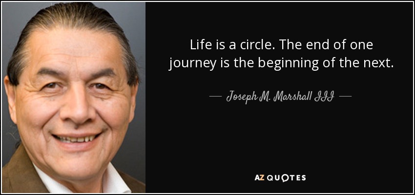 Life is a circle. The end of one journey is the beginning of the next. - Joseph M. Marshall III