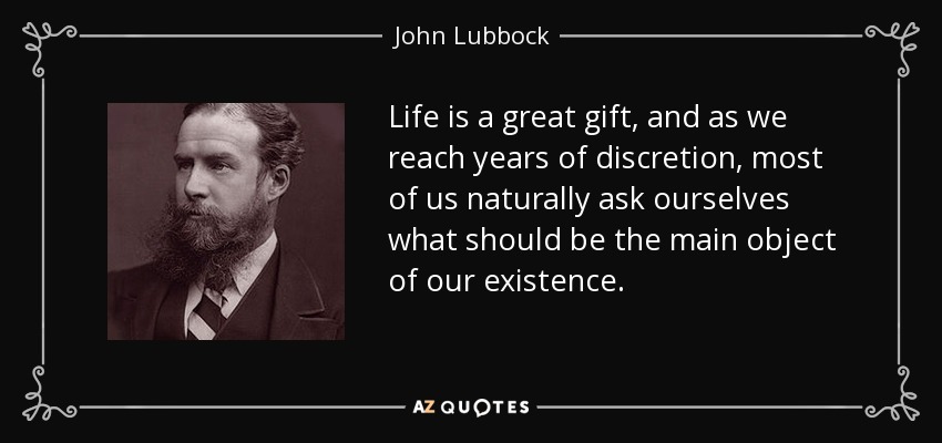 Life is a great gift, and as we reach years of discretion, most of us naturally ask ourselves what should be the main object of our existence. - John Lubbock