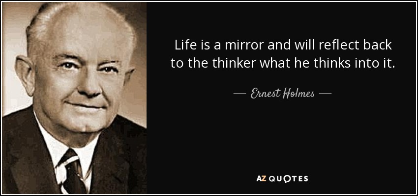 Life is a mirror and will reflect back to the thinker what he thinks into it. - Ernest Holmes