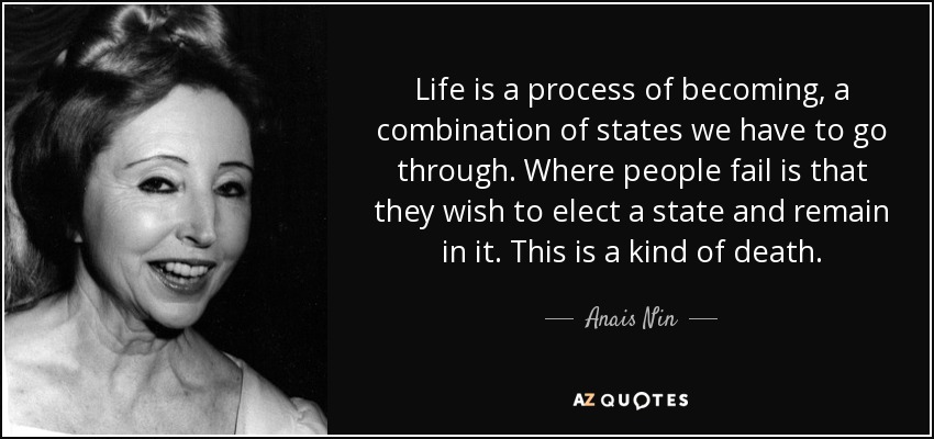 La vida es un proceso de devenir, una combinación de estados por los que tenemos que pasar. Donde la gente falla es en que desea elegir un estado y permanecer en él. Esto es una especie de muerte. - Anais Nin