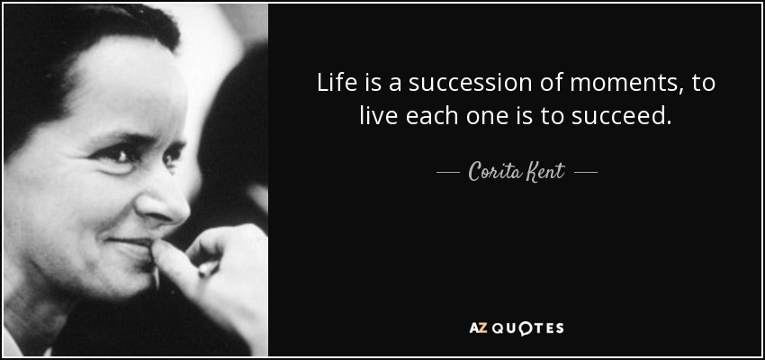 Life is a succession of moments, to live each one is to succeed. - Corita Kent