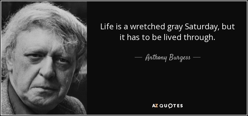 Life is a wretched gray Saturday, but it has to be lived through. - Anthony Burgess