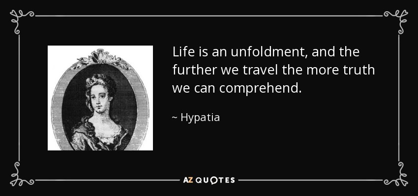 Life is an unfoldment, and the further we travel the more truth we can comprehend. - Hypatia