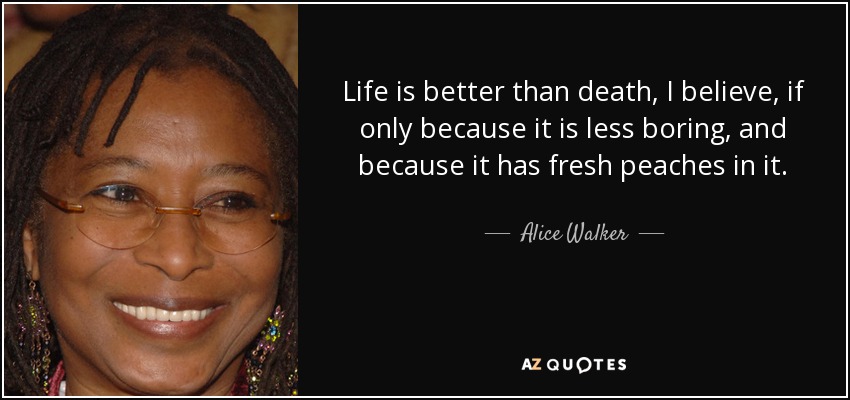 Creo que la vida es mejor que la muerte, aunque sólo sea porque es menos aburrida y porque lleva melocotones frescos. - Alice Walker