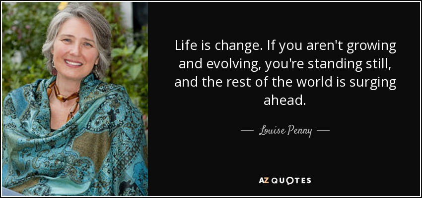 Life is change. If you aren't growing and evolving, you're standing still, and the rest of the world is surging ahead. - Louise Penny