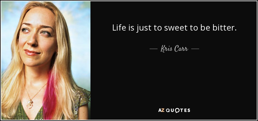 Life is just to sweet to be bitter. - Kris Carr