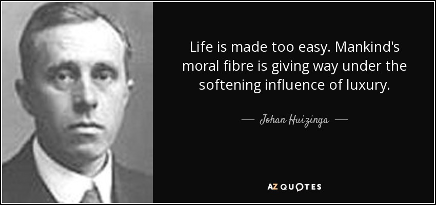 Life is made too easy. Mankind's moral fibre is giving way under the softening influence of luxury. - Johan Huizinga