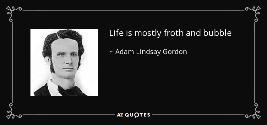 Life is mostly froth and bubble - Adam Lindsay Gordon
