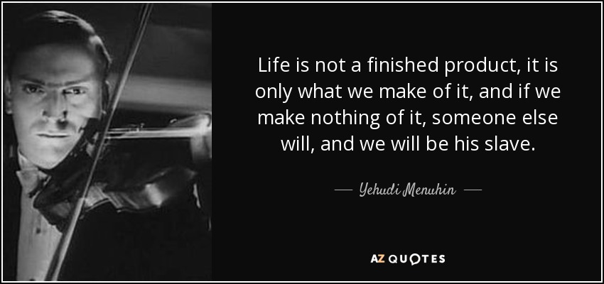 Life is not a finished product, it is only what we make of it, and if we make nothing of it, someone else will, and we will be his slave. - Yehudi Menuhin