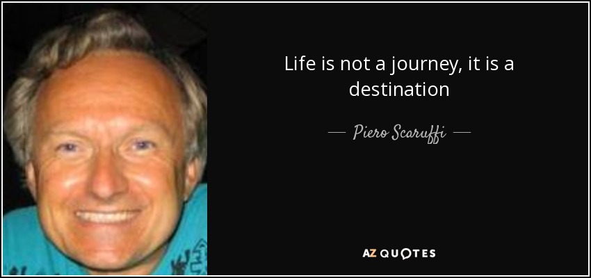 Life is not a journey, it is a destination - Piero Scaruffi