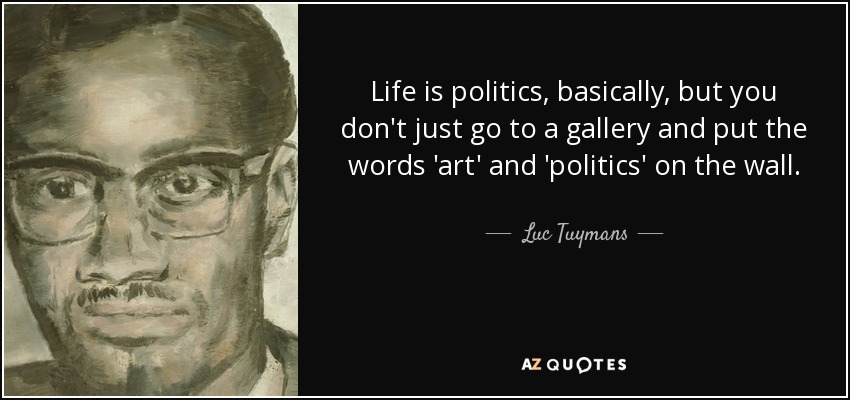 Life is politics, basically, but you don't just go to a gallery and put the words 'art' and 'politics' on the wall. - Luc Tuymans