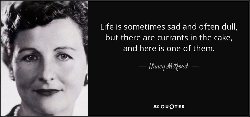 Life is sometimes sad and often dull, but there are currants in the cake, and here is one of them. - Nancy Mitford