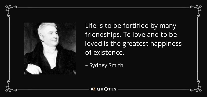 Life is to be fortified by many friendships. To love and to be loved is the greatest happiness of existence. - Sydney Smith