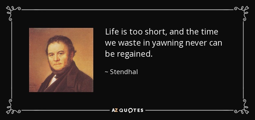 Life is too short, and the time we waste in yawning never can be regained. - Stendhal