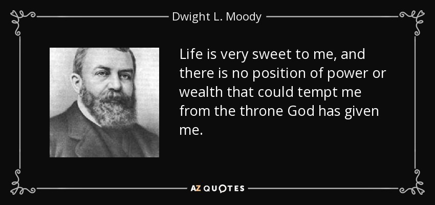 Life is very sweet to me, and there is no position of power or wealth that could tempt me from the throne God has given me. - Dwight L. Moody