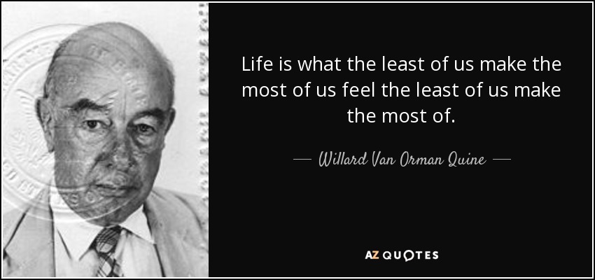 Life is what the least of us make the most of us feel the least of us make the most of. - Willard Van Orman Quine