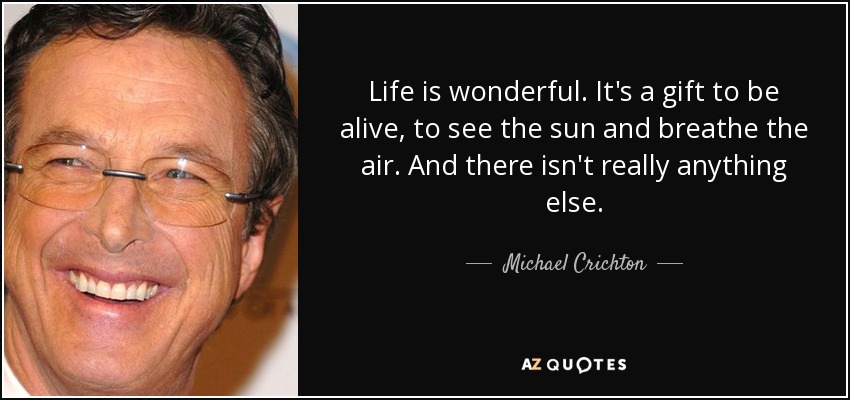 Life is wonderful. It's a gift to be alive, to see the sun and breathe the air. And there isn't really anything else. - Michael Crichton