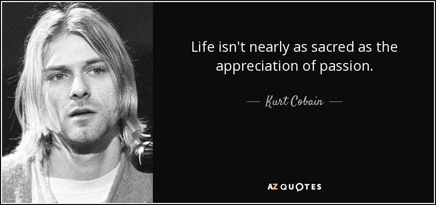 La vida no es tan sagrada como la apreciación de la pasión. - Kurt Cobain