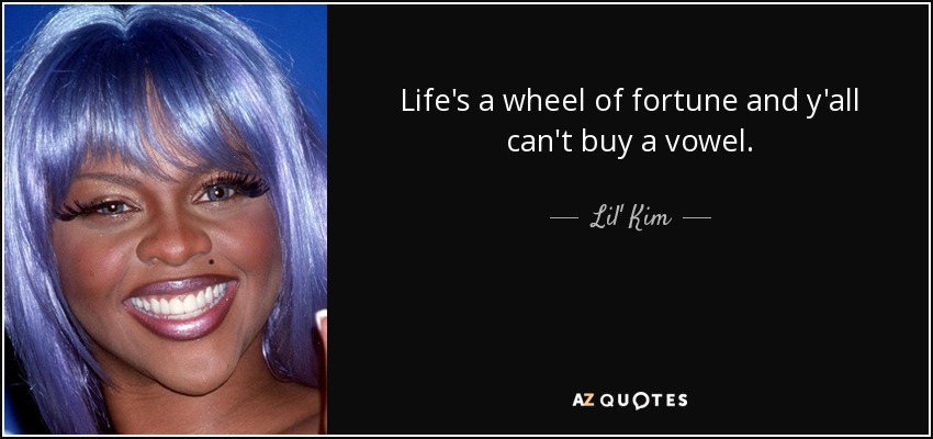 Life's a wheel of fortune and y'all can't buy a vowel. - Lil' Kim