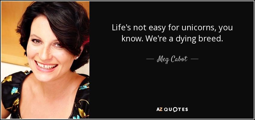 Life's not easy for unicorns, you know. We're a dying breed. - Meg Cabot