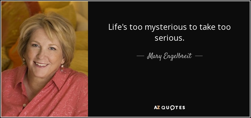 Life's too mysterious to take too serious. - Mary Engelbreit