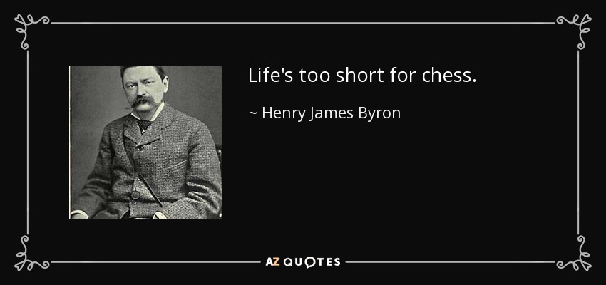Life's too short for chess. - Henry James Byron