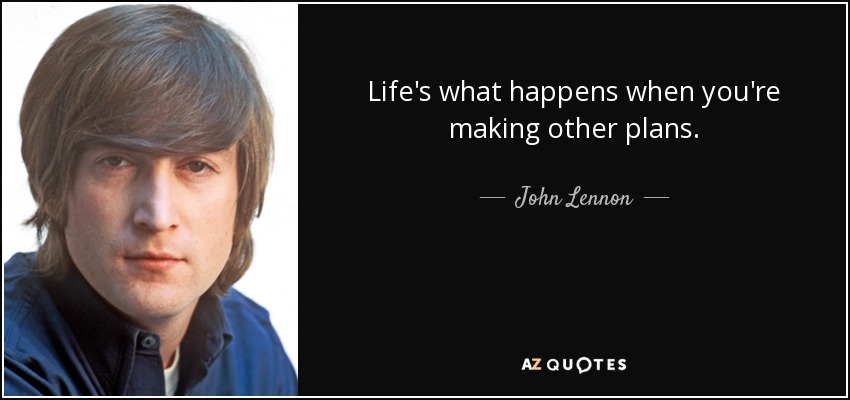 Life's what happens when you're making other plans. - John Lennon