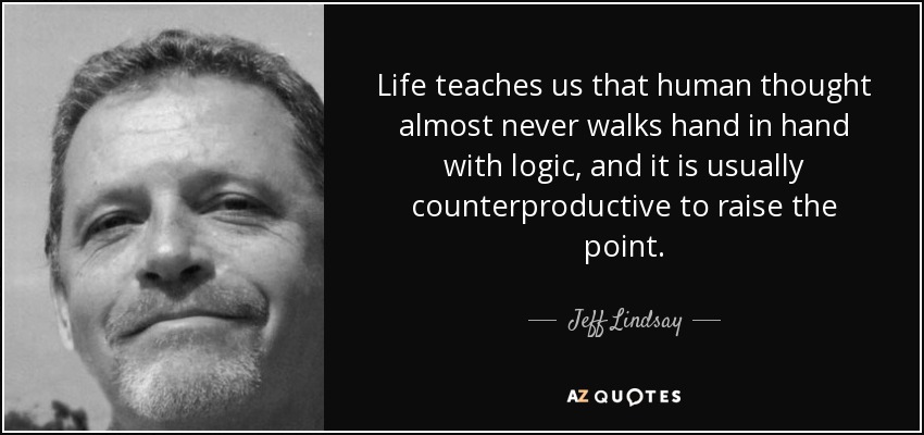 Life teaches us that human thought almost never walks hand in hand with logic, and it is usually counterproductive to raise the point. - Jeff Lindsay