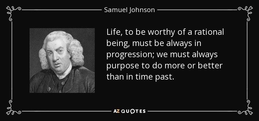 La vida, para ser digna de un ser racional, debe estar siempre en progresión; siempre debemos proponernos hacer más o mejor que en el pasado. - Samuel Johnson