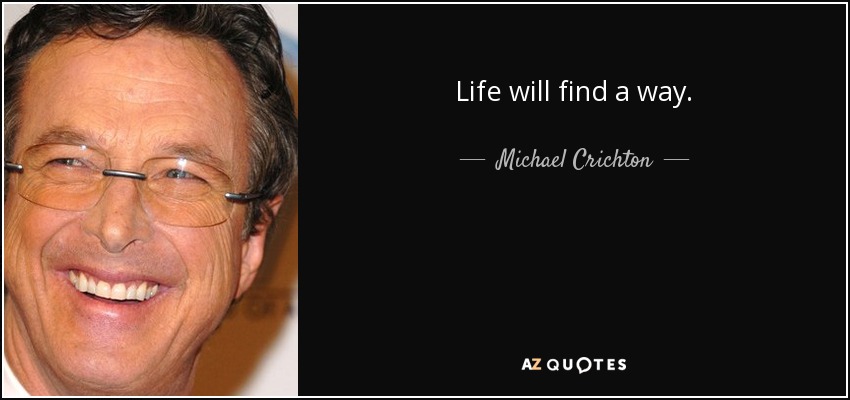 Life will find a way. - Michael Crichton