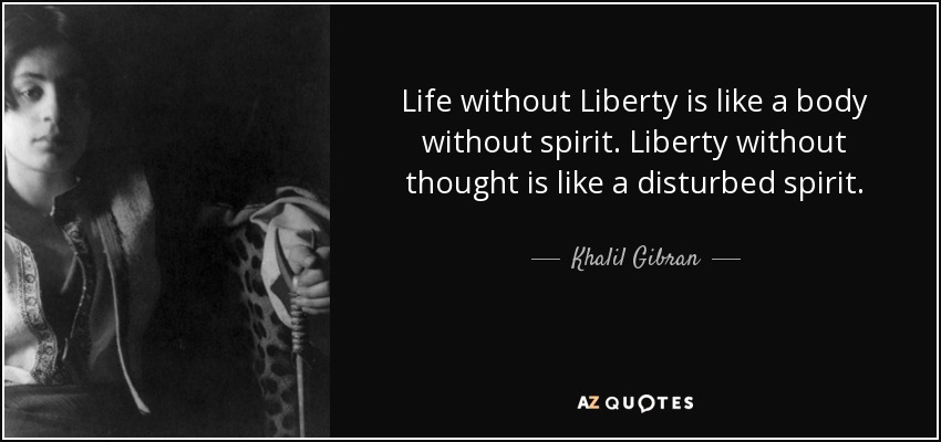 La vida sin libertad es como un cuerpo sin espíritu. La libertad sin pensamiento es como un espíritu perturbado. - Khalil Gibran