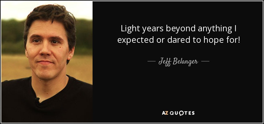 Light years beyond anything I expected or dared to hope for! - Jeff Belanger